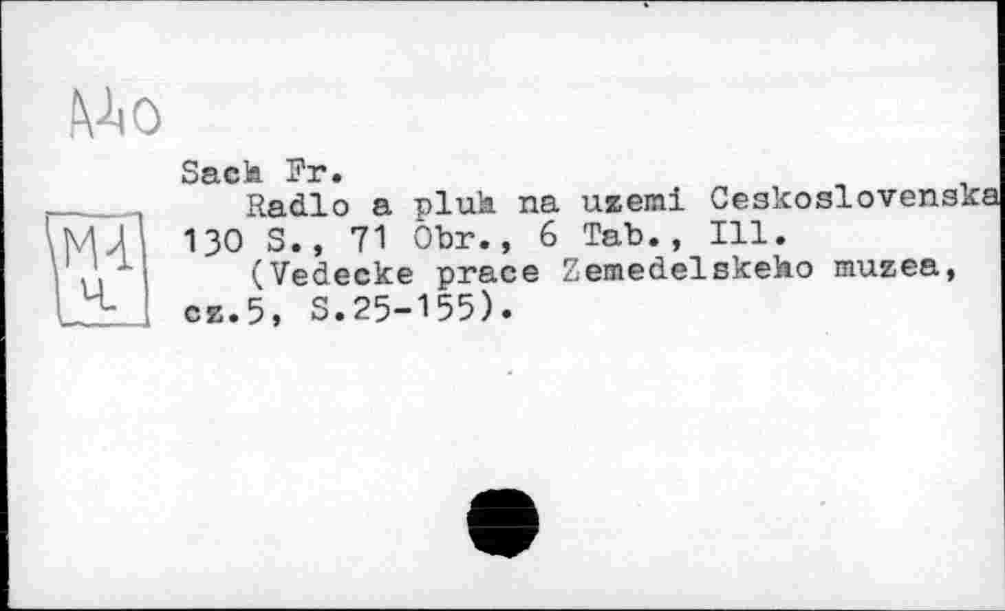 ﻿Мі о
Sack Fr.
_	Radio a pluh na uzemi Ceskoslovens
MJ'j 130 S., 71 Obr., 6 Tab., Ill.
,1 I (Vedecke prace Zernedelskeko muzea, 1 cz.5, S.25-155).